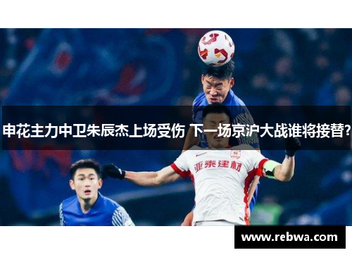 申花主力中卫朱辰杰上场受伤 下一场京沪大战谁将接替？