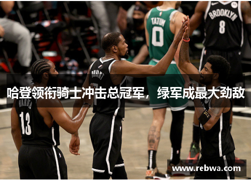 哈登领衔骑士冲击总冠军，绿军成最大劲敌